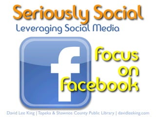 Seriously Social
    Leveraging Social Media

                               focus
                                  on
                           Facebook
David Lee King | Topeka & Shawnee County Public Library | davidleeking.com
 