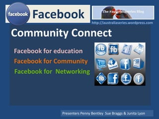 Facebook
Community Connect
Facebook for education
Presenters Penny Bentley Sue Braggs & Junita Lyon
Facebook for Community
Facebook for Networking
http://australiaseries.wordpress.com
 
