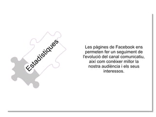 E
Ess
tta d
a
díís
stti
q
iq u
ue
es
s

Les pàgines de Facebook ens
permeten fer un seguiment de
l'evolució del canal comunicatiu,
així com conèixer millor la
nostra audiència i els seus
interessos.

 