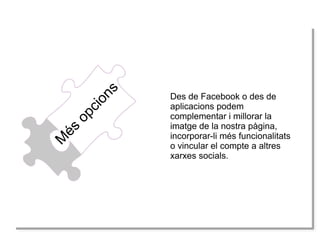 M
Mé
éss
op
op
cciio
on
ns
s

Des de Facebook o des de
aplicacions podem
complementar i millorar la
imatge de la nostra pàgina,
incorporar-li més funcionalitats
o vincular el compte a altres
xarxes socials.

 