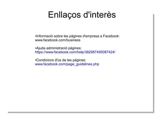 Enllaços d'interès
Informació sobre les pàgines d'empresa a Facebook:
Informació sobre les pàgines d'empresa a Facebook:
www.facebook.com/business
www.facebook.com/business
●
●

Ajuda administració pàgines:
Ajuda administració pàgines:
https://www.facebook.com/help/382987495087424/
https://www.facebook.com/help/382987495087424/
●
●

Condicions d'ús de les pàgines:
Condicions d'ús de les pàgines:
www.facebook.com/page_guidelines.php
www.facebook.com/page_guidelines.php
●
●

 