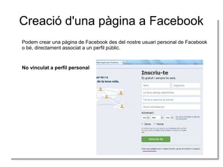 Creació d'una pàgina a Facebook
Podem crear una pàgina de Facebook des del nostre usuari personal de Facebook
Podem crear una pàgina de Facebook des del nostre usuari personal de Facebook
o bé, directament associat a un perfil públic.
o bé, directament associat a un perfil públic.

No vinculat a perfil personal
No vinculat a perfil personal

 