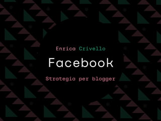 Facebook
Strategia per blogger
Enrica Crivello
 