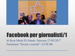 Facebook per giornalisti/1
di Rosa Maria Di Natale- Siracusa 27/05/2017
Seminario “Social e società”- UCSI SR
 
