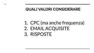 QUALI VALORI CONSIDERARE
1. CPC (ma anche frequenza)
2. EMAIL ACQUISITE
3. RISPOSTE
 