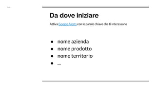 Da dove iniziare
Attiva Google Alerts con le parole chiave che ti interessano
● nome azienda
● nome prodotto
● nome territorio
● ...
 
