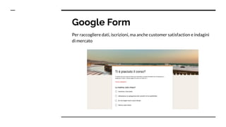 Google Form
Per raccogliere dati, iscrizioni, ma anche customer satisfaction e indagini
di mercato
 