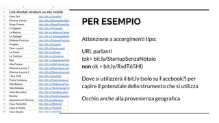 PER ESEMPIO
Attenzione a accorgimenti tipo:
URL parlanti
(ok> bit.ly/StartupSenzaNotaio
non ok > bit.ly/RxdT65Hl)
Dove si utilizzerà il bit.ly (solo su Facebook?) per
capire il potenziale dello strumento che si utilizza
Occhio anche alla provenienza geograﬁca
 