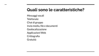 Quali sono le caratteristiche?
Messaggi vocali
Telefonate
Chat di gruppo
Invio media, ﬁle e documenti
Geolocalizzazione
Applicazioni Web
Crittograﬁa
Gratuità
 