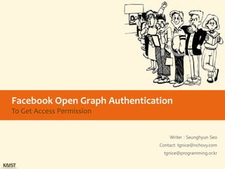 Facebook Open Graph Authentication
To Get Access Permission


                                   Writer : Seunghyun Seo
                               Contact: tgnice@nchovy.com
                                 tgnice@programming.or.kr
 