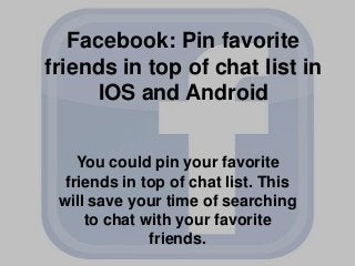 Facebook: Pin favorite
friends in top of chat list in
IOS and Android
You could pin your favorite
friends in top of chat list. This
will save your time of searching
to chat with your favorite
friends.

 