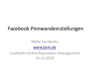 Facebook Pinnwandeinstellungen
Malte Landwehr
www.lorm.de
Landwehr Online Reputation Management
14.11.2010
 