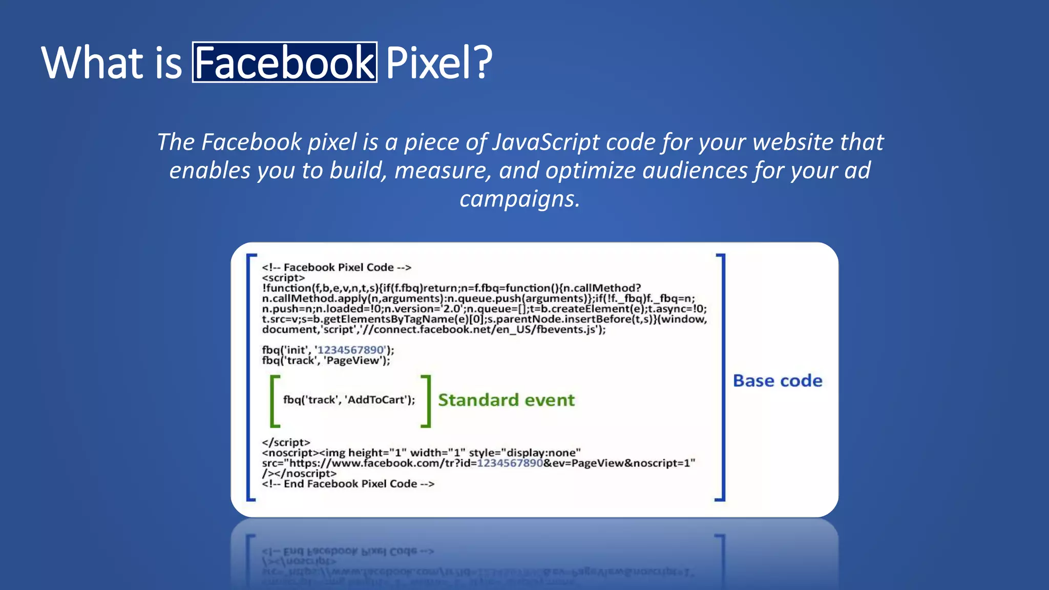 What is Facebook Pixel?
The Facebook pixel is a piece of JavaScript code for your website that
enables you to build, measure, and optimize audiences for your ad
campaigns.
 
