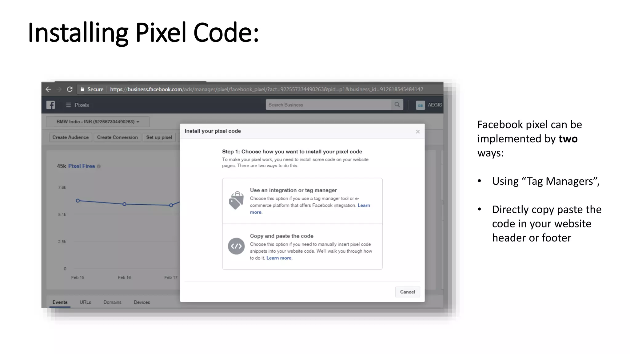 Installing Pixel Code:
Facebook pixel can be
implemented by two
ways:
• Using “Tag Managers”,
• Directly copy paste the
code in your website
header or footer
 