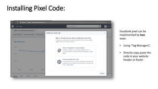 Installing Pixel Code:
Facebook pixel can be
implemented by two
ways:
• Using “Tag Managers”,
• Directly copy paste the
code in your website
header or footer
 