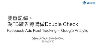 !
雙重記錄。
為FB廣告導購做Double Check
Facebook Ads Pixel Tracking + Google Analytic
QSearch Tech: Shih-En Chou
2014/05/30
 