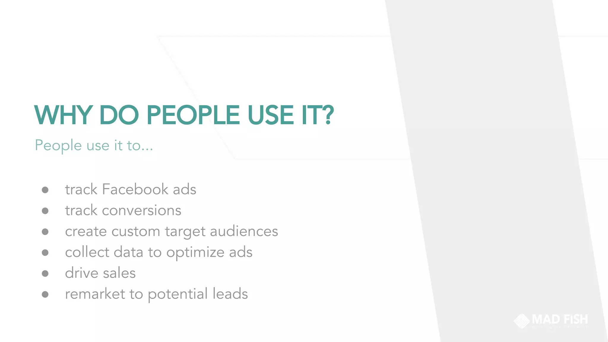WHY DO PEOPLE USE IT?
● track Facebook ads
● track conversions
● create custom target audiences
● collect data to optimize ads
● drive sales
● remarket to potential leads
People use it to...
 