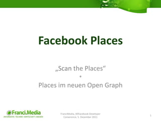 Facebook Places

     „Scan the Places“
                      +

Places im neuen Open Graph


      FranciMedia, AllFacebook Developer
                                           1
         Converence, 5. Dezember 2011
 