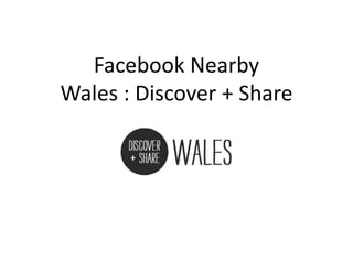 Facebook Nearby
Wales : Discover + Share
 