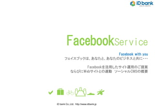 FacebookService
                         Facebook with you
       フェイスブックは、あなたと、あなたのビジネスと共に・・・
       株式会社アクトゼロ

                   Facebookを活用したサイト運用のご提案
             ならびにWebサイトとの連動 ソーシャルCMSの概要




aebFok
 iD bank Co.,Ltd. http://www.idbank.jp
 