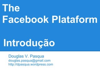 The
Facebook Plataform

Introdução
 Douglas V. Pasqua
 douglas.pasqua@gmail.com
 http://dpasqua.wordpress.com
 
