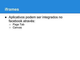 iframes
● Aplicativos podem ser integrados no
  facebook através:
  ○ Page Tab
  ○ Canvas
 