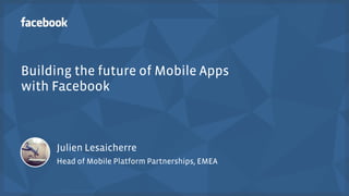 Building the future of Mobile Apps 
with Facebook 
Julien Lesaicherre 
Head of Mobile Platform Partnerships, EMEA 
 