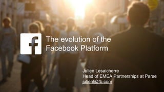 The evolution of the
Facebook Platform
Julien Lesaicherre
Head of EMEA Partnerships at Parse
julienl@fb.com
 