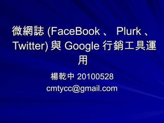 微網誌 (FaceBook 、 Plurk 、 Twitter) 與 Google 行銷工具運用  楊乾中 20100528 [email_address] 