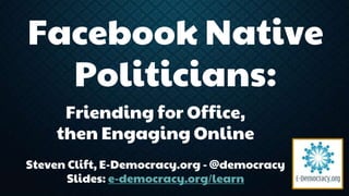 Facebook Native 
Politicians: 
Friending for Office, 
then Engaging Online 
Steven Clift, E-Democracy.org -@democracy 
Slides: e-democracy.org/learn 
 