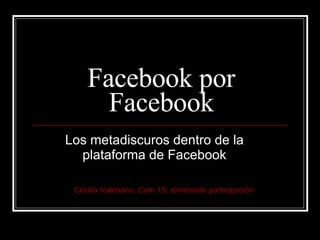 Facebook por Facebook Los metadiscuros dentro de la plataforma de Facebook Cecilia Valeriano. Com 15. dimensión participación 