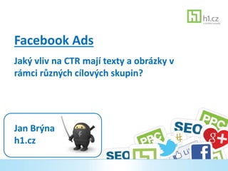 Facebook Ads
Jaký vliv na CTR mají texty a obrázky v
rámci různých cílových skupin?
Jan Brýna
h1.cz
 