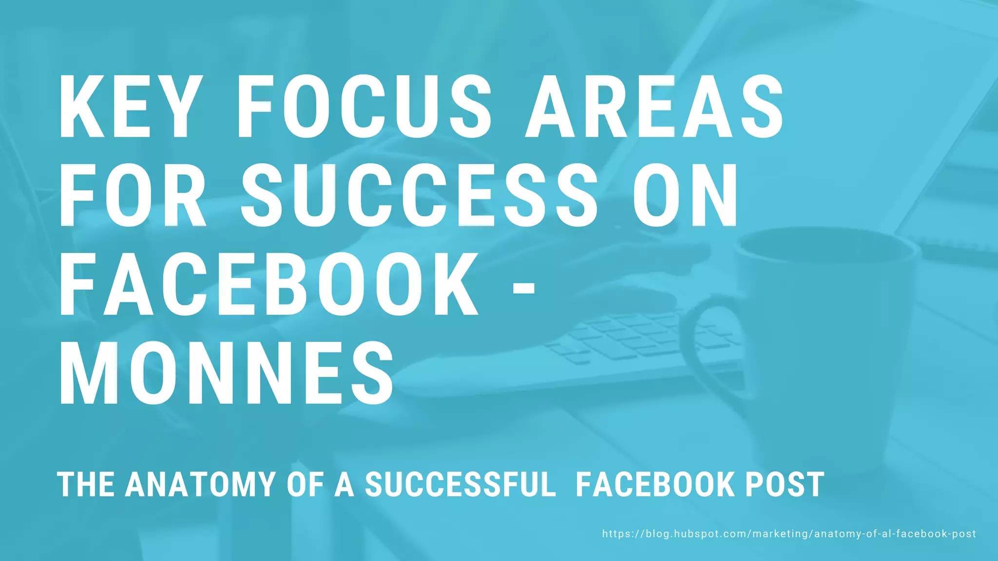 https://blog.hubspot.com/marketing/anatomy-of-al-facebook-post
KEY FOCUS AREAS
FOR SUCCESS ON
FACEBOOK -
MONNES
THE ANATOMY OF A SUCCESSFUL FACEBOOK POST
 