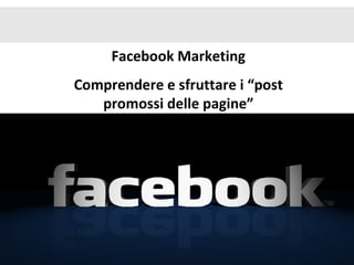 Facebook Marketing
Comprendere e sfruttare i “post
   promossi delle pagine”
 