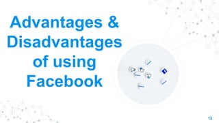 12
Advantages &
Disadvantages
of using
Facebook
 