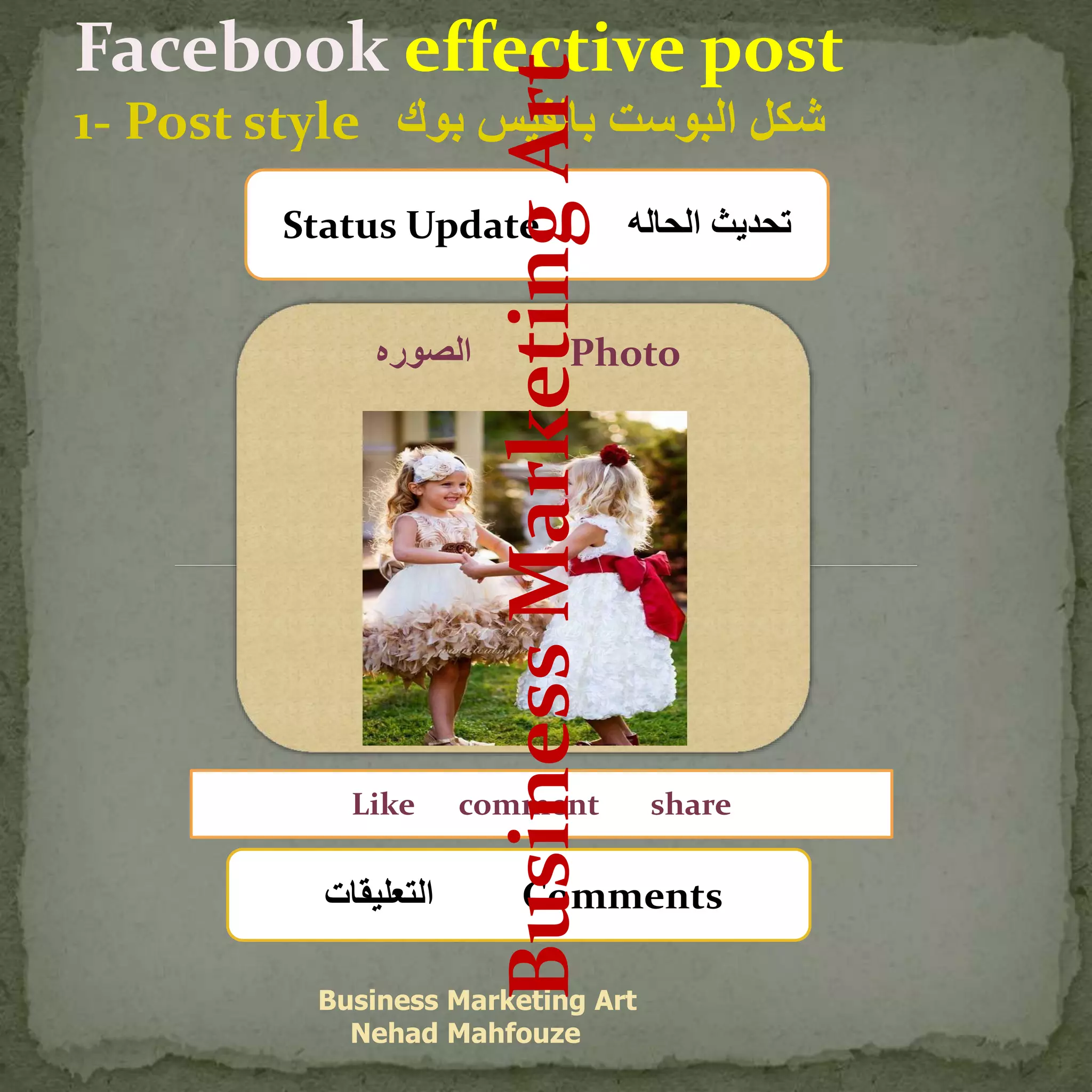 Facebook effective post
1- Post style ‫بوك‬ ‫بالفيس‬ ‫البوست‬ ‫شكل‬
Business Marketing Art
Nehad Mahfouze
Status Update ‫الحاله‬ ‫تحديث‬
‫الصوره‬ Photo
Like comment share
‫التعليقات‬ Comments
BusinessMarketingArt
 