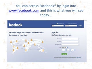 You can access Facebook® by login into
www.facebook.com and this is what you will see
                   today…
 