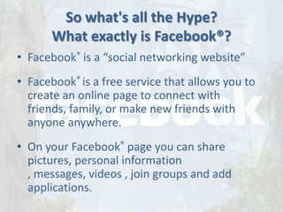 So what's all the Hype?
       What exactly is Facebook®?
• Facebook® is a “social networking website”
• Facebook® is a fr...