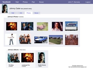 facebook Wall Photos Flair Boxes John F. Kennedy Logout Wall Info Photos Boxes Johnny’s Photos  10 photos Johnny’s Albums   Photo Alums  The Gang 5 photos Landscape Pics 5 photos Profile Pictures  1 photo Johnny Cade  has passed away. Template obtained from http://techtoolsforschools.blogspot.com 