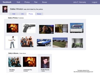 facebook Wall Photos Flair Boxes John F. Kennedy Logout Wall Info Photos Boxes Dally’s Photos  10 photos Dally’s Albums   Photo Alums  The Gang 5 photos Landscape Pics 5 photos Profile Pictures  1 photo Dallas Winston  was shot dead by the police. Template obtained from http://techtoolsforschools.blogspot.com 