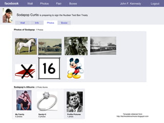 facebook Wall Photos Flair Boxes John F. Kennedy Logout Wall Info Photos Boxes Photos of Sodapop   7 Photos Sodapop’s Albums   2 Photo Alums  My Family 5 photos Sandy<3 5 photos Profile Pictures  1 photo Sodapop Curtis  is preparing to sign the Nuclear Test Ban Treaty Template obtained from http://techtoolsforschools.blogspot.com 