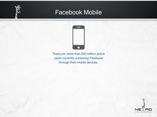 Facebook Mobile




There are more than 250 million active
 users currently accessing Facebook
    through their mobile devices.
 