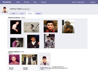 facebook Wall Photos Flair Boxes John F. Kennedy Logout Wall Info Photos Boxes Photos of Johnny   7 Photos Johnny’s Albums   2 Photo Albums  My Face 5 photos The Boys 5 photos Profile Pictures  1 photo Johnny Cade  Hurt all over :( Template obtained from http://techtoolsforschools.blogspot.com 