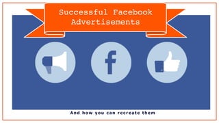 A n d h o w y o u c a n r e c r e a t e t h e m
Successful Facebook
Advertisements
 