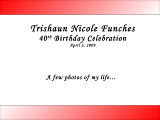 Trishaun Nicole Funches 40 th  Birthday Celebration April 3, 2009 A few photos of my life… 