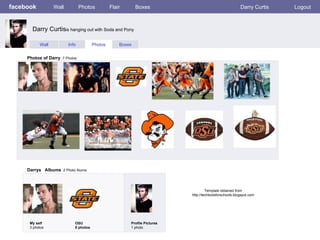 facebook Wall Photos Flair Boxes Darry Curtis Logout Wall Info Photos Boxes Photos of Darry   7 Photos Darrys  Albums   2 Photo Alums  My self 3 photos OSU 8 photos Profile Pictures  1 photo Darry Curtis is hanging out with Soda and Pony Template obtained from http://techtoolsforschools.blogspot.com 