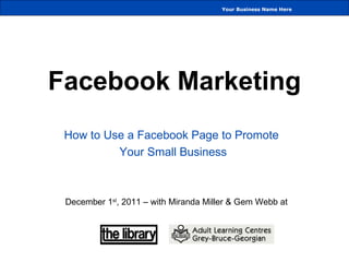 Facebook Marketing How to Use a Facebook Page to Promote  Your Small Business December 1 st , 2011 – with Miranda Miller & Gem Webb at Your Business Name Here 