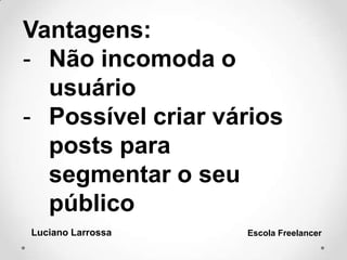 Vantagens:
- Não incomoda o
usuário
- Possível criar vários
posts para
segmentar o seu
público
Luciano Larrossa Escola Freelancer
 