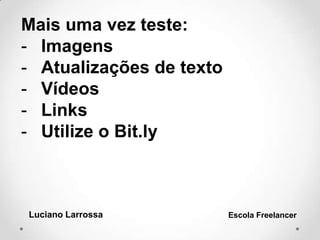 Mais uma vez teste:
- Imagens
- Atualizações de texto
- Vídeos
- Links
- Utilize o Bit.ly
Luciano Larrossa Escola Freelancer
 