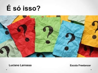 É só isso?
Luciano Larrossa Escola Freelancer
 